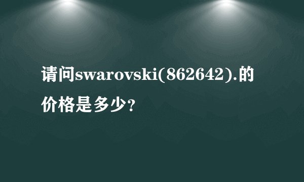 请问swarovski(862642).的价格是多少？