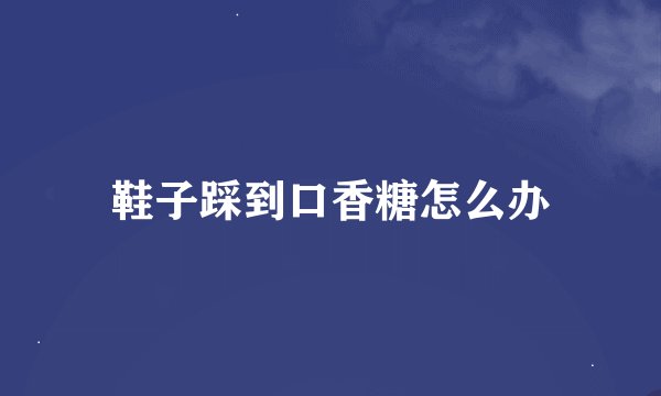 鞋子踩到口香糖怎么办
