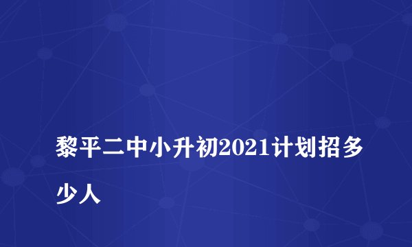 
黎平二中小升初2021计划招多少人

