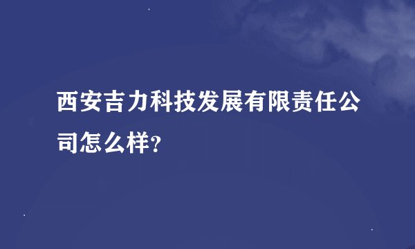 西安吉力科技发展有限责任公司怎么样?