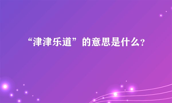 “津津乐道”的意思是什么？