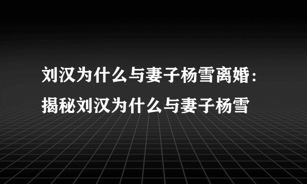 刘汉为什么与妻子杨雪离婚：揭秘刘汉为什么与妻子杨雪