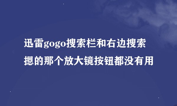 迅雷gogo搜索栏和右边搜索摁的那个放大镜按钮都没有用