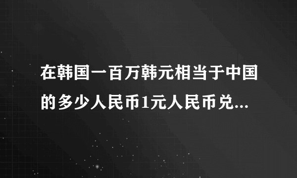 在韩国一百万韩元相当于中国的多少人民币1元人民币兑换多少韩元