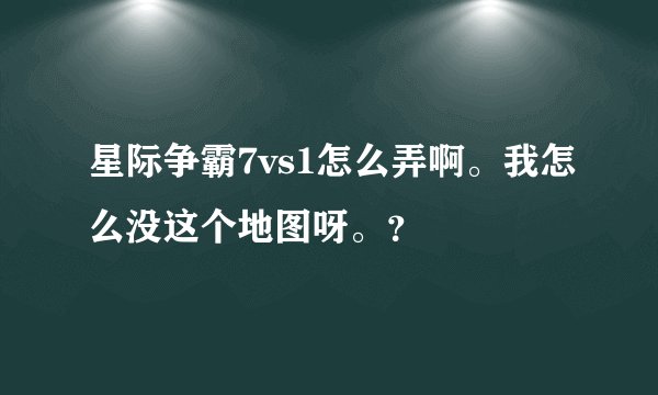 星际争霸7vs1怎么弄啊。我怎么没这个地图呀。？
