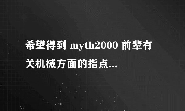 希望得到 myth2000 前辈有关机械方面的指点，跪谢！