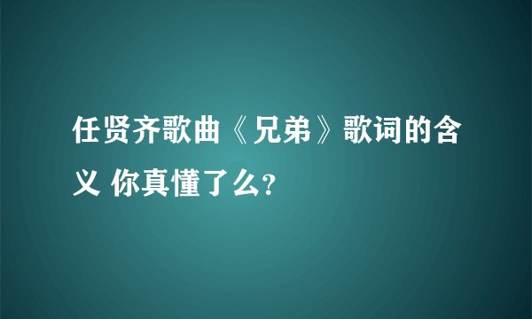 任贤齐歌曲《兄弟》歌词的含义 你真懂了么？
