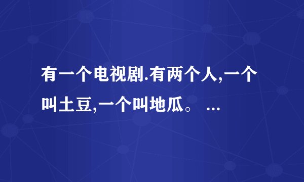 有一个电视剧.有两个人,一个叫土豆,一个叫地瓜。 这个叫什么名字来？？