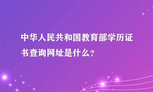 中华人民共和国教育部学历证书查询网址是什么？