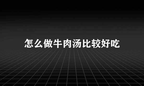 怎么做牛肉汤比较好吃