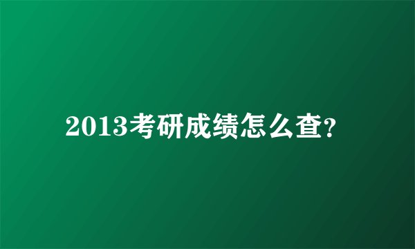 2013考研成绩怎么查？