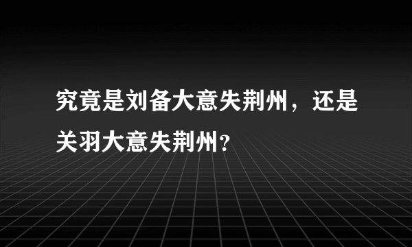 究竟是刘备大意失荆州，还是关羽大意失荆州？