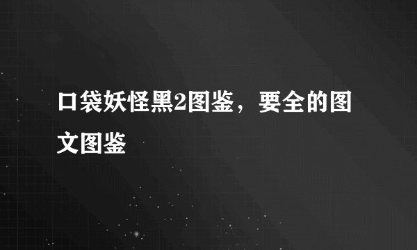 口袋妖怪黑2图鉴，要全的图文图鉴