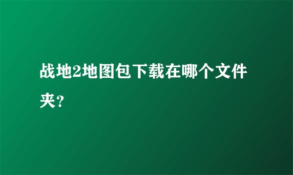 战地2地图包下载在哪个文件夹？