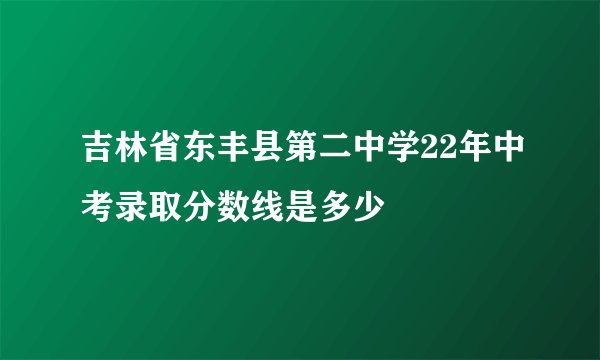 吉林省东丰县第二中学22年中考录取分数线是多少