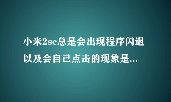 小米2sc总是会出现程序闪退以及会自己点击的现象是怎么回事
