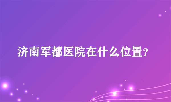 济南军都医院在什么位置？