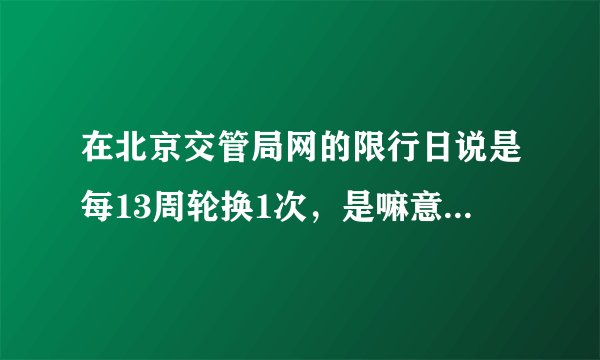在北京交管局网的限行日说是每13周轮换1次，是嘛意思呀？？？