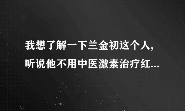 我想了解一下兰金初这个人,听说他不用中医激素治疗红斑狼疮的。