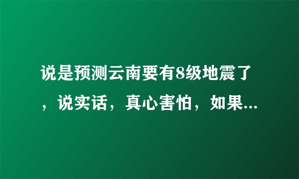 说是预测云南要有8级地震了，说实话，真心害怕，如果真地震了，大理受灾可能性大吗
