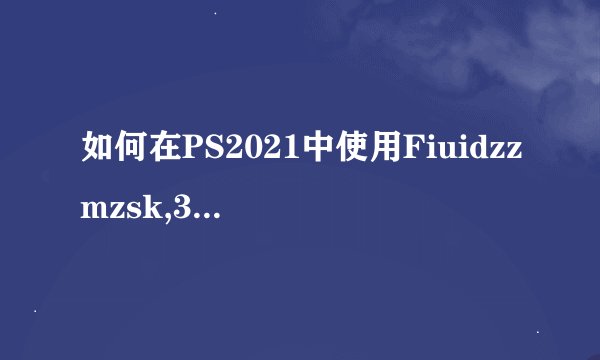 如何在PS2021中使用Fiuidzzmzsk,3扣图软件