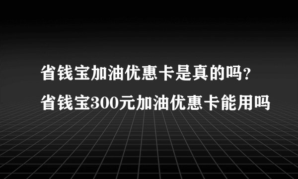 省钱宝加油优惠卡是真的吗？省钱宝300元加油优惠卡能用吗