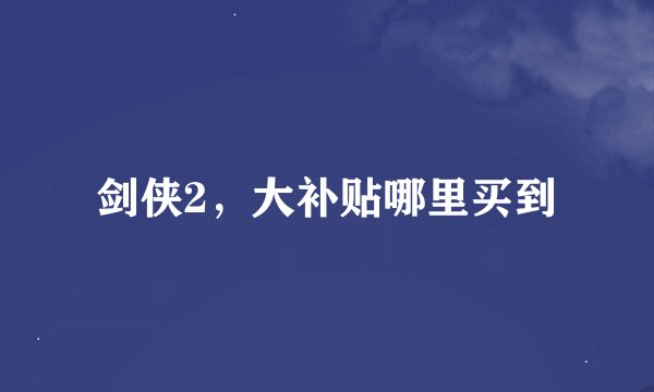 剑侠2，大补贴哪里买到
