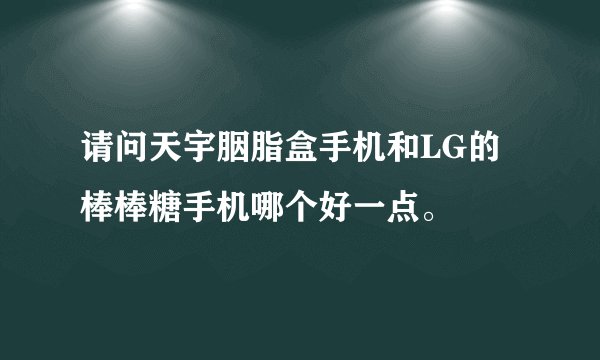 请问天宇胭脂盒手机和LG的棒棒糖手机哪个好一点。