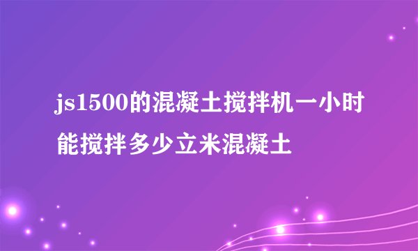 js1500的混凝土搅拌机一小时能搅拌多少立米混凝土