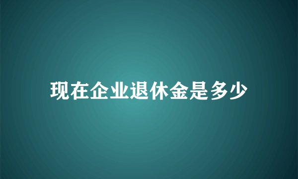 现在企业退休金是多少