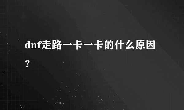 dnf走路一卡一卡的什么原因？
