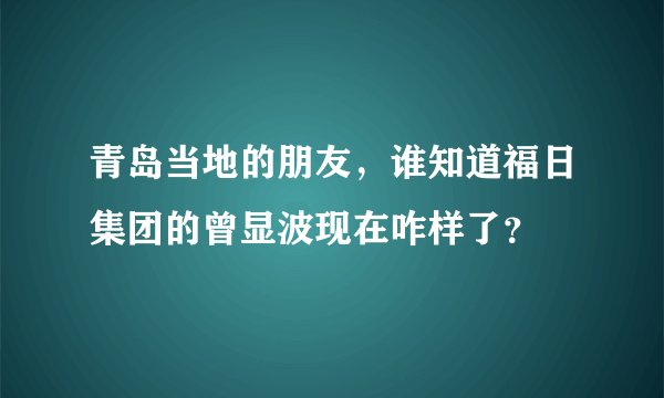 青岛当地的朋友，谁知道福日集团的曾显波现在咋样了？