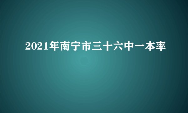 2021年南宁市三十六中一本率