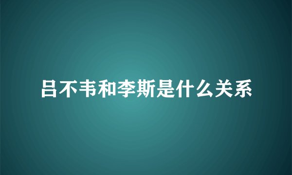 吕不韦和李斯是什么关系
