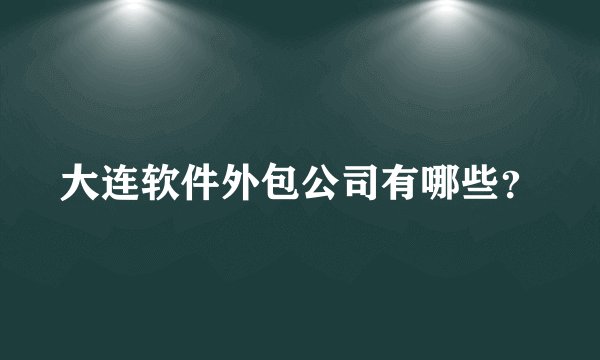 大连软件外包公司有哪些？