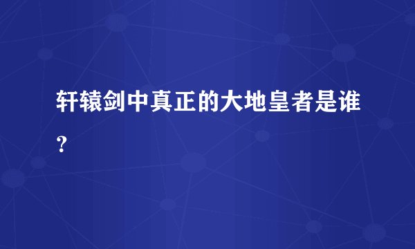轩辕剑中真正的大地皇者是谁？