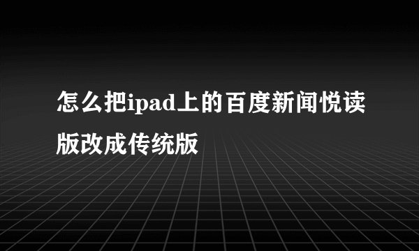 怎么把ipad上的百度新闻悦读版改成传统版