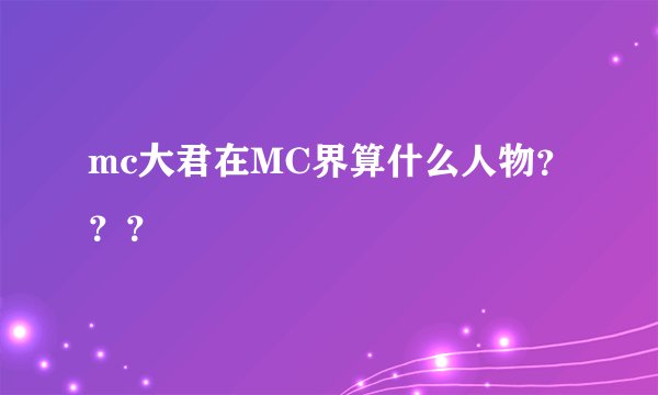 mc大君在MC界算什么人物？？？