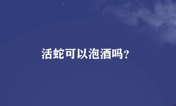 活蛇可以泡酒吗？