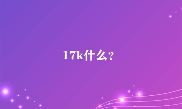 17k什么？