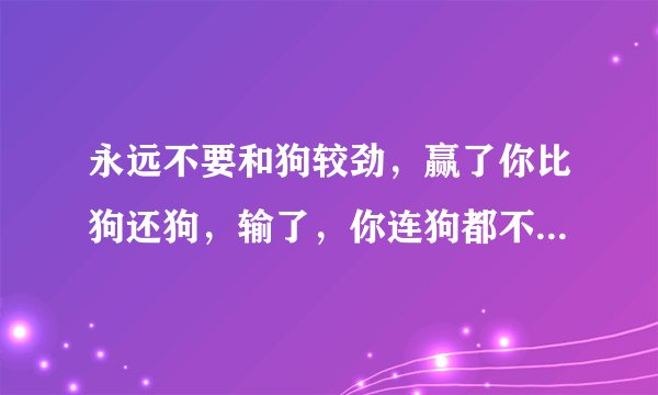 永远不要和狗较劲，赢了你比狗还狗，输了，你连狗都不如，平手你跟狗没什么区别
