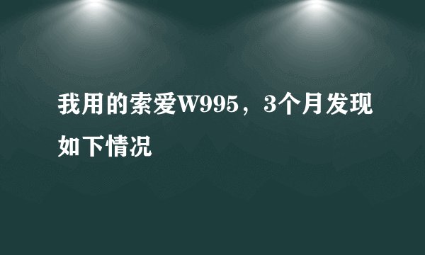 我用的索爱W995，3个月发现如下情况