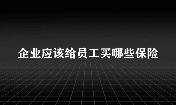 企业应该给员工买哪些保险
