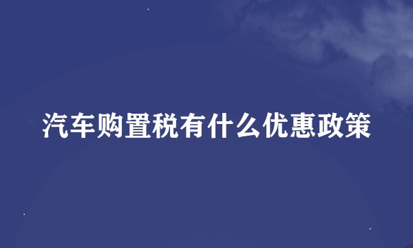 汽车购置税有什么优惠政策