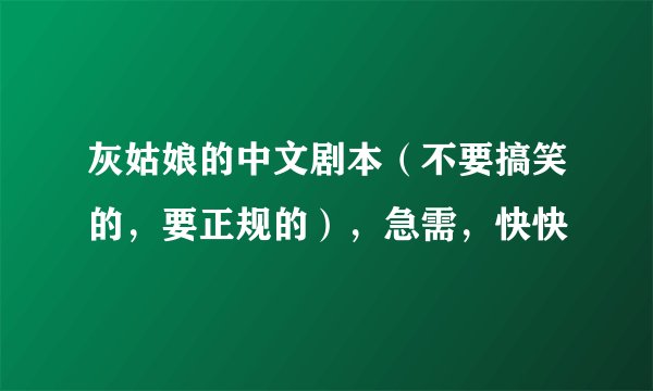 灰姑娘的中文剧本（不要搞笑的，要正规的），急需，快快