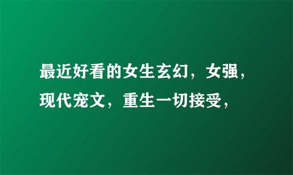 最近好看的女生玄幻，女强，现代宠文，重生一切接受，