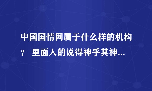 中国国情网属于什么样的机构？ 里面人的说得神乎其神，很大的能耐，有接触过的人吗？ 能否解答一下谢谢！