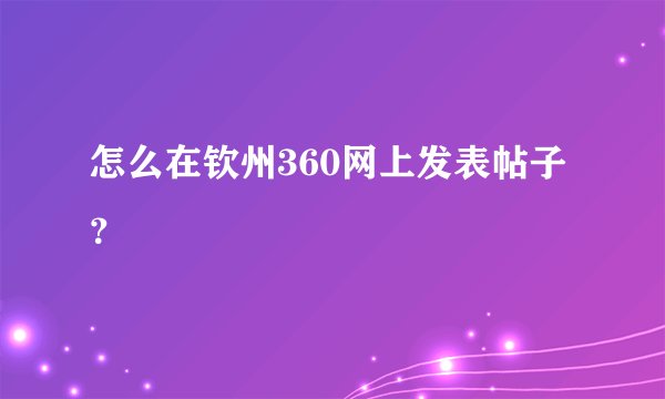 怎么在钦州360网上发表帖子？