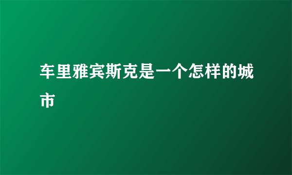 车里雅宾斯克是一个怎样的城市