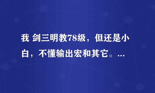 我 剑三明教78级，但还是小白，不懂输出宏和其它。想找人回答以下问题